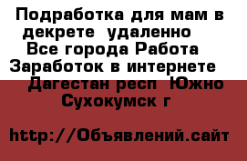 Подработка для мам в декрете (удаленно)  - Все города Работа » Заработок в интернете   . Дагестан респ.,Южно-Сухокумск г.